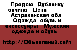 Продаю  Дубленку овчина › Цена ­ 3 500 - Астраханская обл. Одежда, обувь и аксессуары » Мужская одежда и обувь   